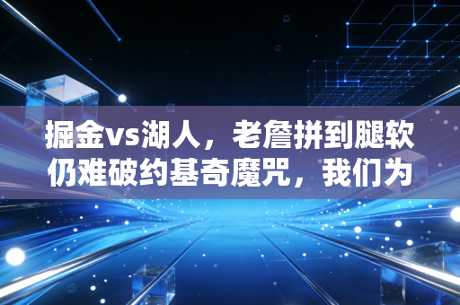 掘金vs湖人，老詹拼到腿软仍难破约基奇魔咒，我们为什么总为迟暮英雄的倔强破防？
