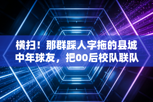 横扫！那群踩人字拖的县城中年球友，把00后校队联队打服了
