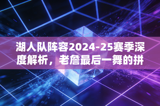 湖人队阵容2024-25赛季深度解析,老詹最后一舞的拼图,真的能摸到总冠军奖杯吗? 湖人队阵容2024-25赛季深度解析,老詹最后一舞的拼图,真的能摸到总冠军奖杯吗?