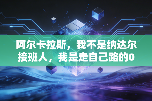 阿尔卡拉斯，我不是纳达尔接班人，我是走自己路的00后新王
