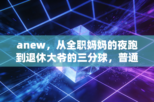 anew，从全职妈妈的夜跑到退休大爷的三分球，普通人的体育从来不需要奖牌背书