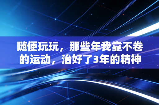 随便玩玩，那些年我靠不卷的运动，治好了3年的精神内耗