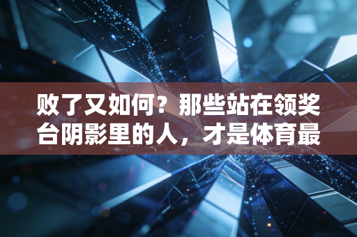 败了又如何？那些站在领奖台阴影里的人，才是体育最动人的注脚