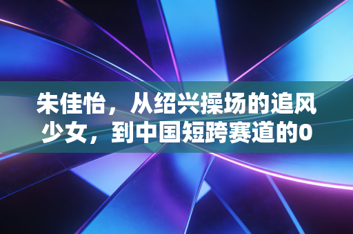朱佳怡，从绍兴操场的追风少女，到中国短跨赛道的00后新势力