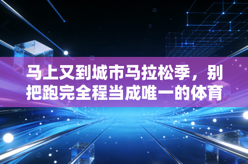 马上又到城市马拉松季，别把跑完全程当成唯一的体育答案