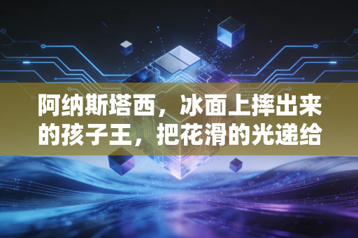 阿纳斯塔西，冰面上摔出来的孩子王，把花滑的光递给每一个踮脚的普通人