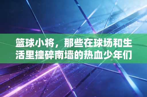 篮球小将，那些在球场和生活里撞碎南墙的热血少年们