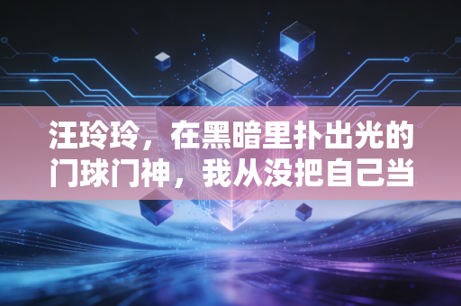 汪玲玲,在黑暗里扑出光的门球门神,我从没把自己当弱者 汪玲玲,在黑暗里扑出光的门球门神,我从没把自己当弱者