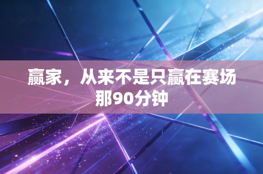 赢家,从来不是只赢在赛场那90分钟 赢家,从来不是只赢在赛场那90分钟