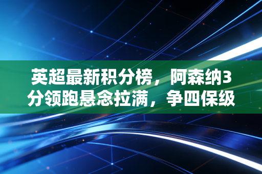 英超最新积分榜,阿森纳3分领跑悬念拉满,争四保级全是修罗场 英超最新积分榜,阿森纳3分领跑悬念拉满,争四保级全是修罗场