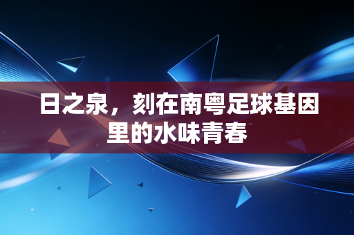 日之泉,刻在南粤足球基因里的水味青春 日之泉,刻在南粤足球基因里的水味青春