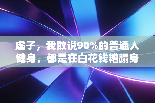 虚子,我敢说90%的普通人健身,都是在白花钱糟蹋身体 虚子,我敢说90%的普通人健身,都是在白花钱糟蹋身体