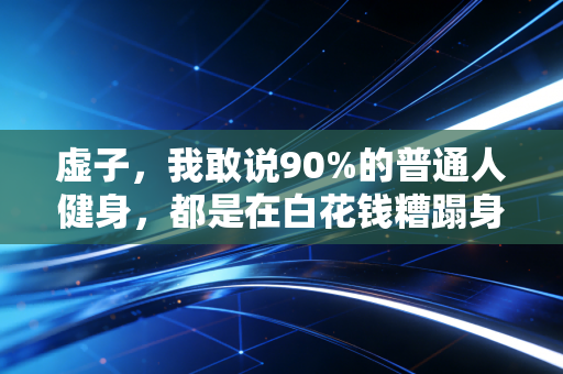虚子，我敢说90%的普通人健身，都是在白花钱糟蹋身体