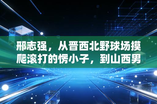 邢志强,从晋西北野球场摸爬滚打的愣小子,到山西男篮钉在锋线的硬骨头 邢志强,从晋西北野球场摸爬滚打的愣小子,到山西男篮钉在锋线的硬骨头