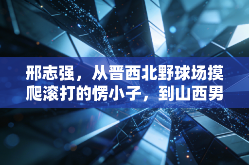邢志强,从晋西北野球场摸爬滚打的愣小子,到山西男篮钉在锋线的硬骨头 邢志强,从晋西北野球场摸爬滚打的愣小子,到山西男篮钉在锋线的硬骨头