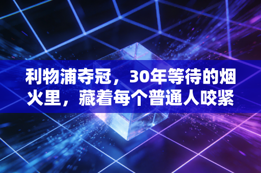 利物浦夺冠,30年等待的烟火里,藏着每个普通人咬紧牙关的影子 利物浦夺冠,30年等待的烟火里,藏着每个普通人咬紧牙关的影子