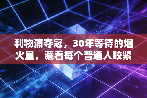 利物浦夺冠，30年等待的烟火里，藏着每个普通人咬紧牙关的影子