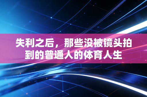 失利之后，那些没被镜头拍到的普通人的体育人生