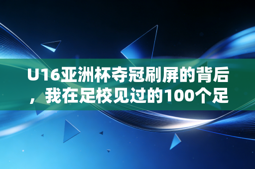 U16亚洲杯夺冠刷屏的背后,我在足校见过的100个足球少年,远不止未来之星四个字 U16亚洲杯夺冠刷屏的背后,我在足校见过的100个足球少年,远不止未来之星四个字