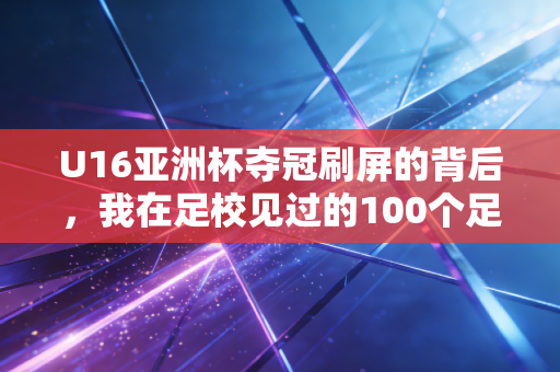 U16亚洲杯夺冠刷屏的背后，我在足校见过的100个足球少年，远不止未来之星四个字