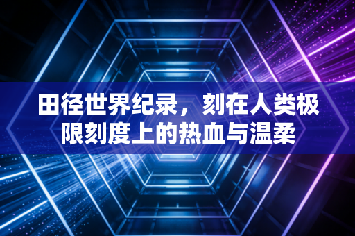 田径世界纪录，刻在人类极限刻度上的热血与温柔