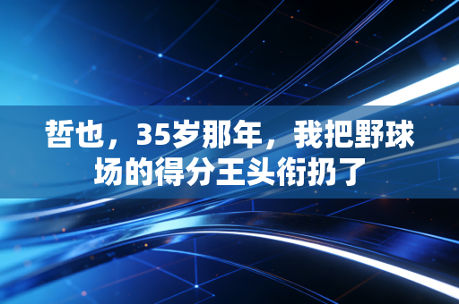 哲也,35岁那年,我把野球场的得分王头衔扔了 哲也,35岁那年,我把野球场的得分王头衔扔了