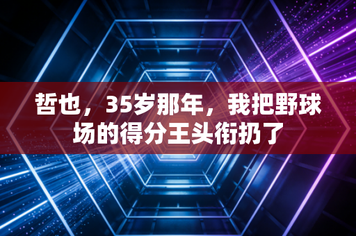 哲也,35岁那年,我把野球场的得分王头衔扔了 哲也,35岁那年,我把野球场的得分王头衔扔了