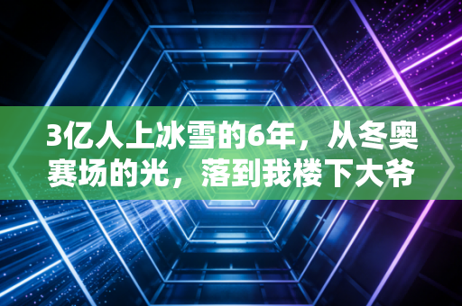 3亿人上冰雪的6年，从冬奥赛场的光，落到我楼下大爷的冰鞋上