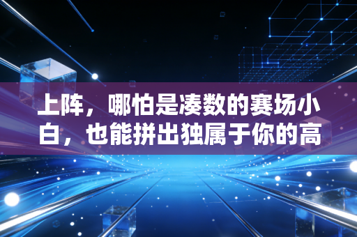 上阵，哪怕是凑数的赛场小白，也能拼出独属于你的高光时刻