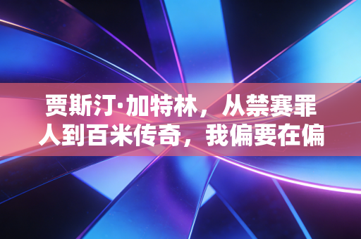 贾斯汀·加特林，从禁赛罪人到百米传奇，我偏要在偏见里跑赢自己的人生