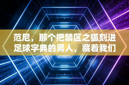 范尼,那个把禁区之狐刻进足球字典的男人,藏着我们最滚烫的青春记忆 范尼,那个把禁区之狐刻进足球字典的男人,藏着我们最滚烫的青春记忆