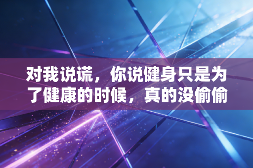 对我说谎，你说健身只是为了健康的时候，真的没偷偷想过要赢过朋友圈的谁吗？