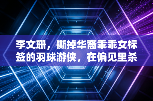 李文珊，撕掉华裔乖乖女标签的羽球游侠，在偏见里杀出自己的黄金时代