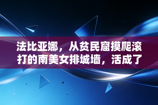 法比亚娜，从贫民窟摸爬滚打的南美女排城墙，活成了几代球迷的青春信仰
