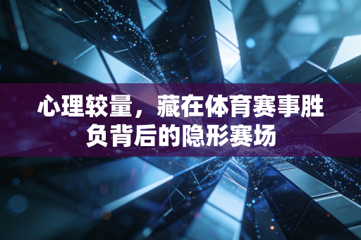 心理较量，藏在体育赛事胜负背后的隐形赛场