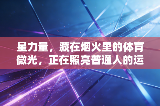 星力量，藏在烟火里的体育微光，正在照亮普通人的运动人生