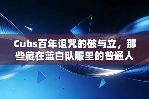Cubs百年诅咒的破与立，那些藏在蓝白队服里的普通人青春