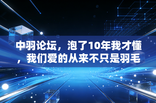 中羽论坛，泡了10年我才懂，我们爱的从来不只是羽毛球