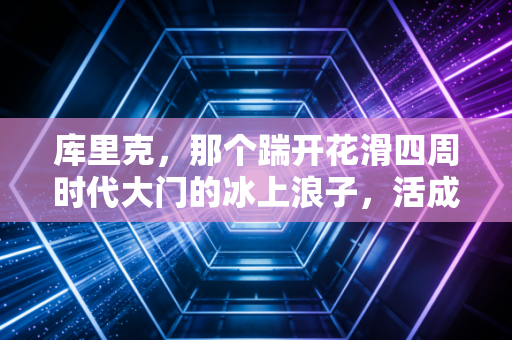 库里克,那个踹开花滑四周时代大门的冰上浪子,活成了最反内卷的人生样本 库里克,那个踹开花滑四周时代大门的冰上浪子,活成了最反内卷的人生样本