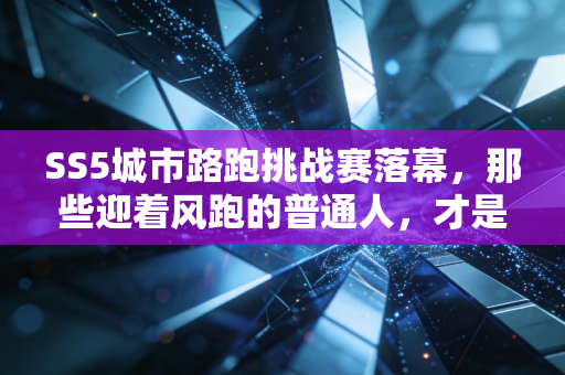 SS5城市路跑挑战赛落幕,那些迎着风跑的普通人,才是体育最动人的底色 SS5城市路跑挑战赛落幕,那些迎着风跑的普通人,才是体育最动人的底色
