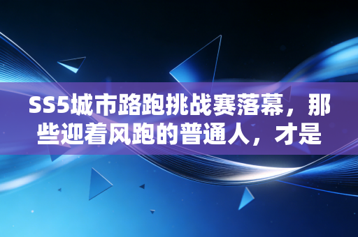 SS5城市路跑挑战赛落幕,那些迎着风跑的普通人,才是体育最动人的底色 SS5城市路跑挑战赛落幕,那些迎着风跑的普通人,才是体育最动人的底色
