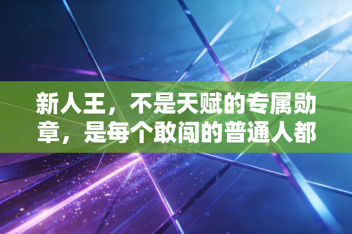 新人王,不是天赋的专属勋章,是每个敢闯的普通人都能摘的光 新人王,不是天赋的专属勋章,是每个敢闯的普通人都能摘的光