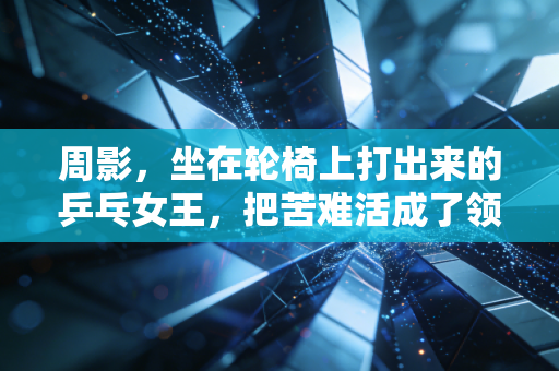 周影，坐在轮椅上打出来的乒乓女王，把苦难活成了领奖台上的光