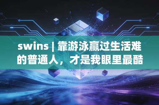 swins | 靠游泳赢过生活难的普通人,才是我眼里最酷的运动冠军 swins | 靠游泳赢过生活难的普通人,才是我眼里最酷的运动冠军