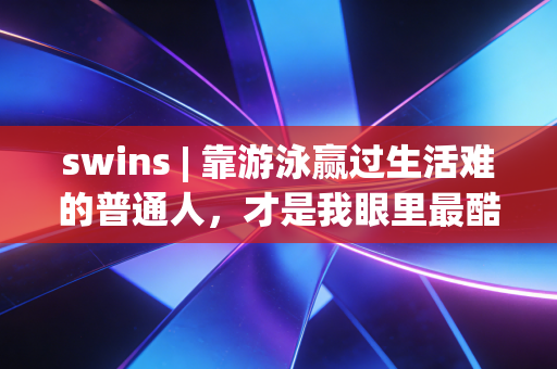 swins | 靠游泳赢过生活难的普通人，才是我眼里最酷的运动冠军