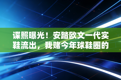 谍照曝光！安踏欧文一代实鞋流出，我赌今年球鞋圈的「顶流预定」已经没悬念了