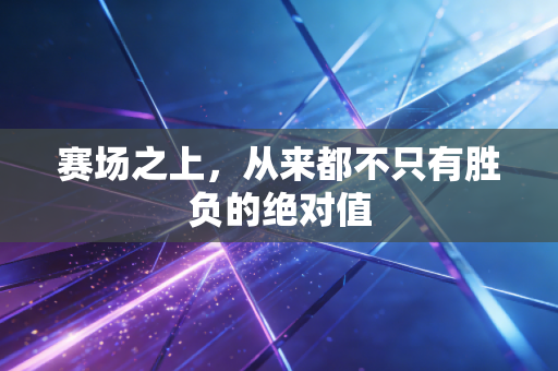 赛场之上，从来都不只有胜负的绝对值