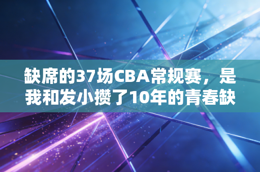 缺席的37场CBA常规赛,是我和发小攒了10年的青春缺口 缺席的37场CBA常规赛,是我和发小攒了10年的青春缺口