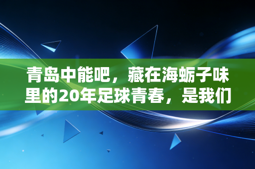 青岛中能吧,藏在海蛎子味里的20年足球青春,是我们凉不了的热血 青岛中能吧,藏在海蛎子味里的20年足球青春,是我们凉不了的热血