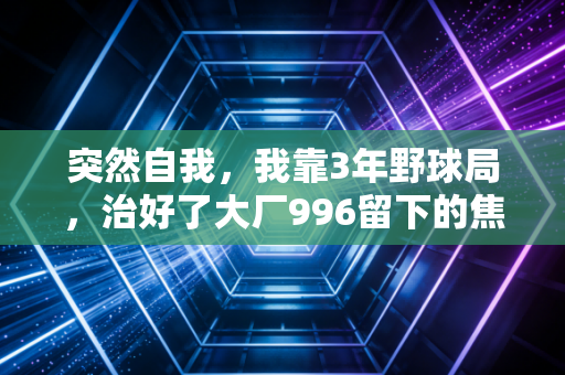 突然自我，我靠3年野球局，治好了大厂996留下的焦虑和内耗